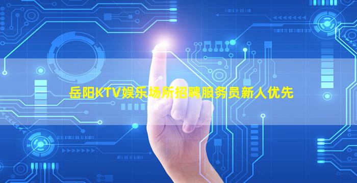 岳阳KTV娱乐场所招聘服务员新人优先